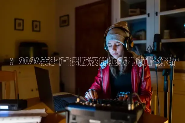 ：2026英超直播版权的独家与前瞻分析